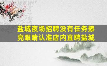 盐城夜场招聘没有任务擦亮眼睛认准店内直聘盐城